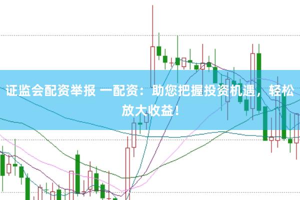 证监会配资举报 一配资：助您把握投资机遇，轻松放大收益！