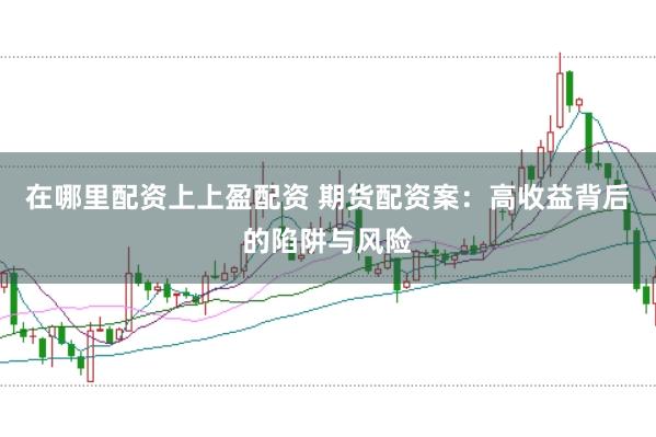在哪里配资上上盈配资 期货配资案：高收益背后的陷阱与风险