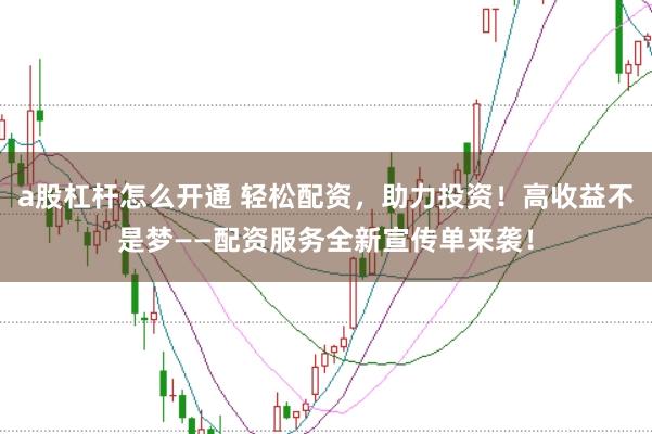 a股杠杆怎么开通 轻松配资，助力投资！高收益不是梦——配资服务全新宣传单来袭！