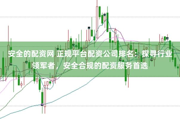 安全的配资网 正规平台配资公司排名：探寻行业领军者，安全合规的配资服务首选