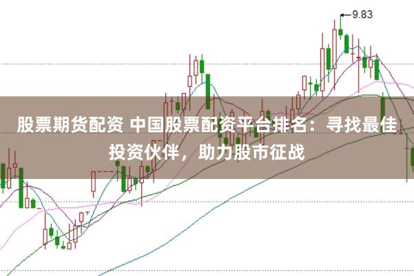 股票期货配资 中国股票配资平台排名：寻找最佳投资伙伴，助力股市征战