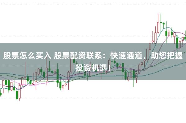 股票怎么买入 股票配资联系：快速通道，助您把握投资机遇！