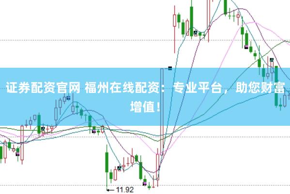 证券配资官网 福州在线配资：专业平台，助您财富增值！