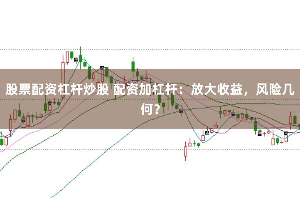 股票配资杠杆炒股 配资加杠杆：放大收益，风险几何？