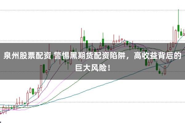 泉州股票配资 警惕黑期货配资陷阱，高收益背后的巨大风险！