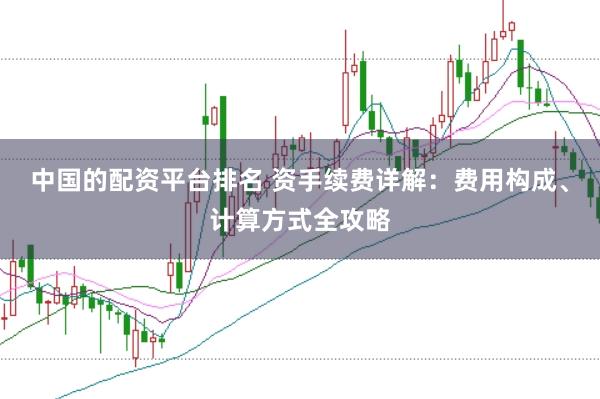 中国的配资平台排名 资手续费详解：费用构成、计算方式全攻略