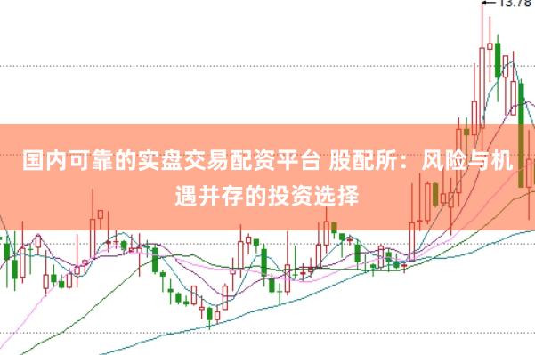 国内可靠的实盘交易配资平台 股配所：风险与机遇并存的投资选择