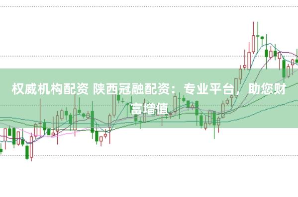 权威机构配资 陕西冠融配资：专业平台，助您财富增值