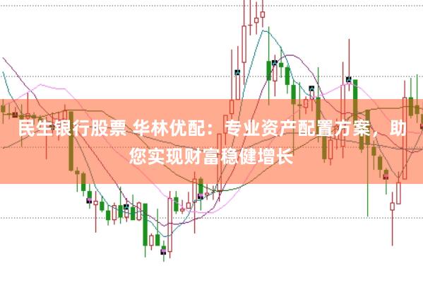 民生银行股票 华林优配：专业资产配置方案，助您实现财富稳健增长
