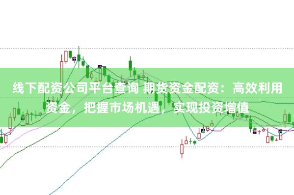 线下配资公司平台查询 期货资金配资：高效利用资金，把握市场机遇，实现投资增值