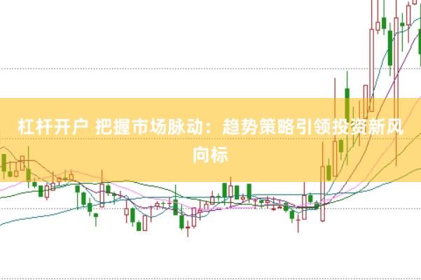杠杆开户 把握市场脉动：趋势策略引领投资新风向标