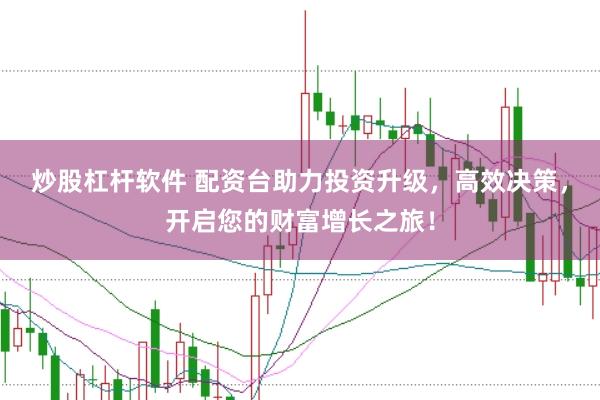 炒股杠杆软件 配资台助力投资升级，高效决策，开启您的财富增长之旅！