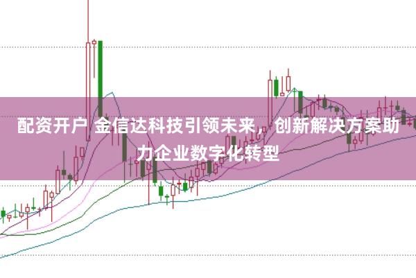 配资开户 金信达科技引领未来，创新解决方案助力企业数字化转型