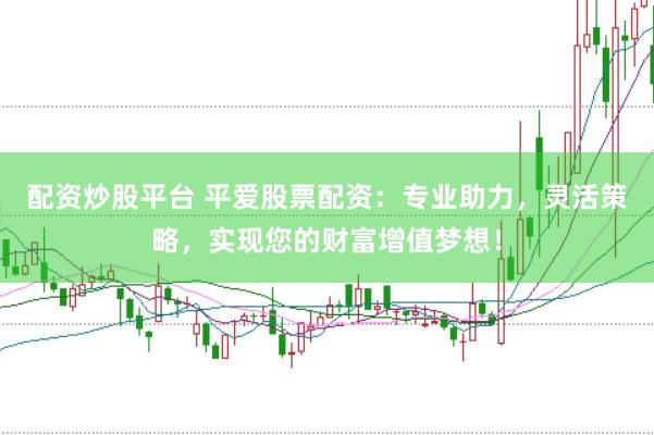 配资炒股平台 平爱股票配资：专业助力，灵活策略，实现您的财富增值梦想！
