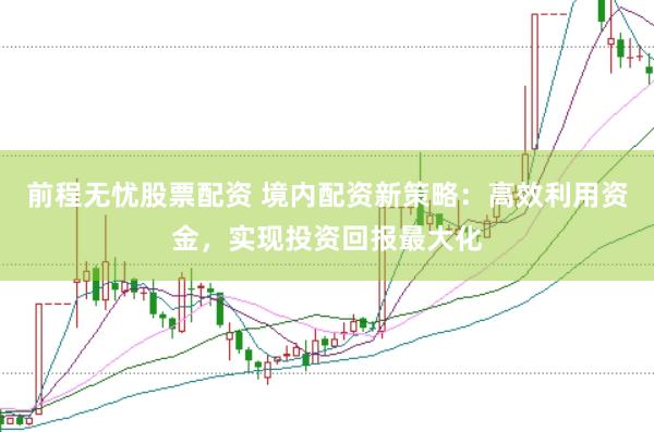 前程无忧股票配资 境内配资新策略：高效利用资金，实现投资回报最大化