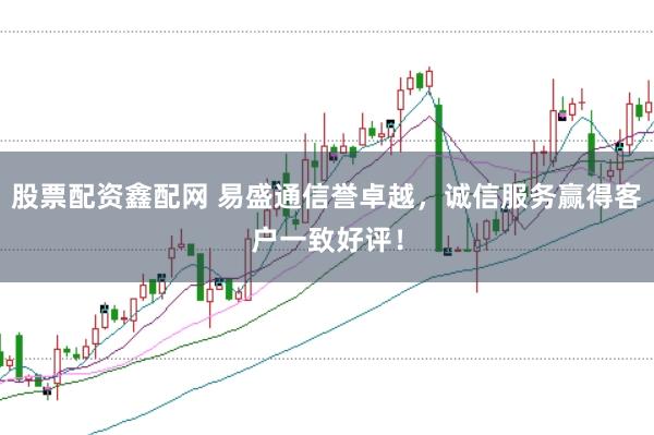 股票配资鑫配网 易盛通信誉卓越，诚信服务赢得客户一致好评！