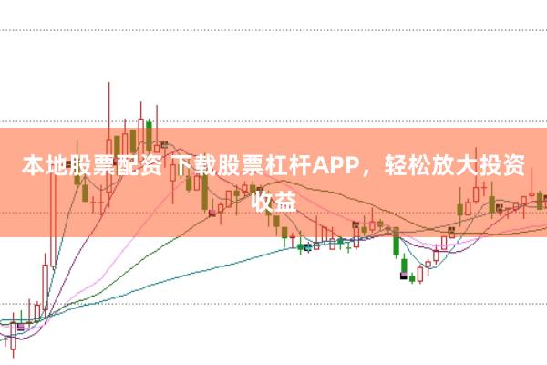 本地股票配资 下载股票杠杆APP，轻松放大投资收益