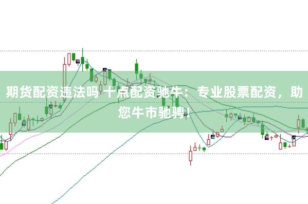 期货配资违法吗 十点配资驰牛：专业股票配资，助您牛市驰骋！
