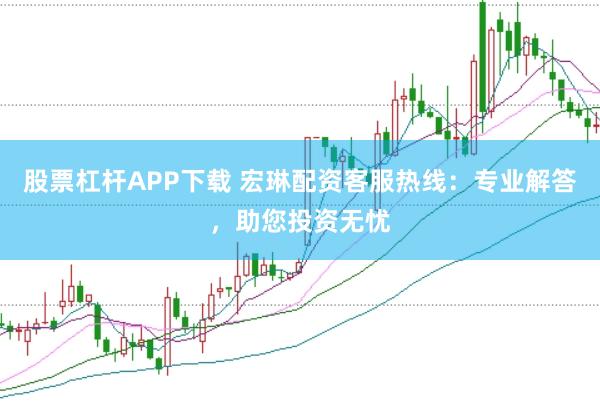 股票杠杆APP下载 宏琳配资客服热线：专业解答，助您投资无忧