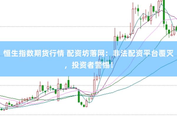 恒生指数期货行情 配资坊落网：非法配资平台覆灭，投资者警惕！