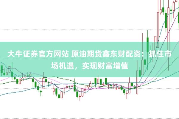 大牛证券官方网站 原油期货鑫东财配资：抓住市场机遇，实现财富增值