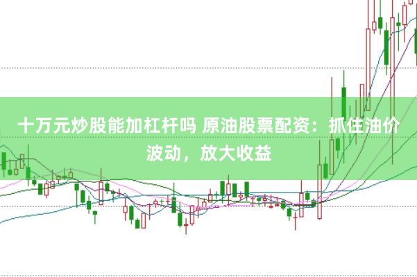 十万元炒股能加杠杆吗 原油股票配资：抓住油价波动，放大收益