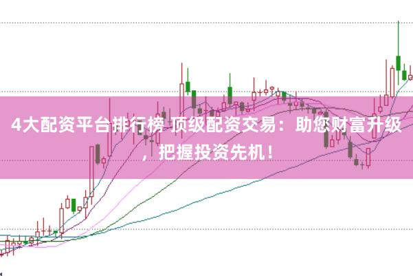 4大配资平台排行榜 顶级配资交易：助您财富升级，把握投资先机！
