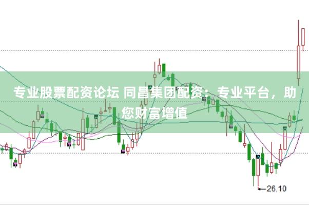 专业股票配资论坛 同昌集团配资：专业平台，助您财富增值