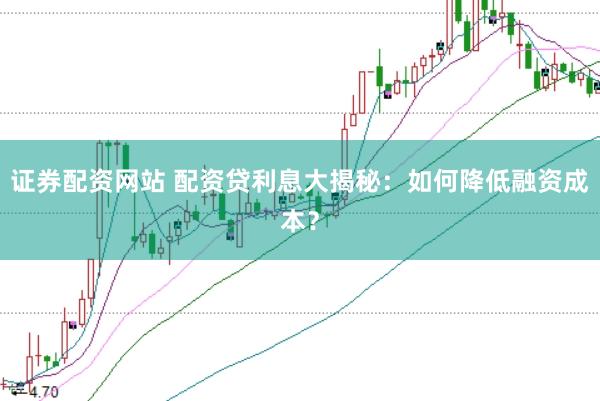 证券配资网站 配资贷利息大揭秘：如何降低融资成本？