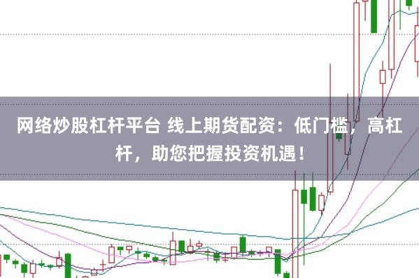 网络炒股杠杆平台 线上期货配资：低门槛，高杠杆，助您把握投资机遇！