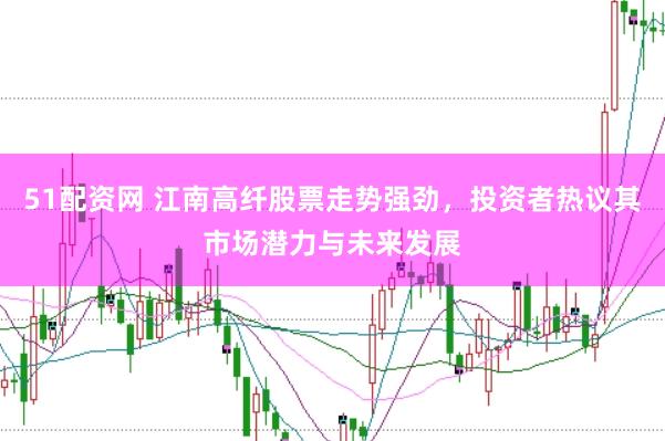 51配资网 江南高纤股票走势强劲，投资者热议其市场潜力与未来发展