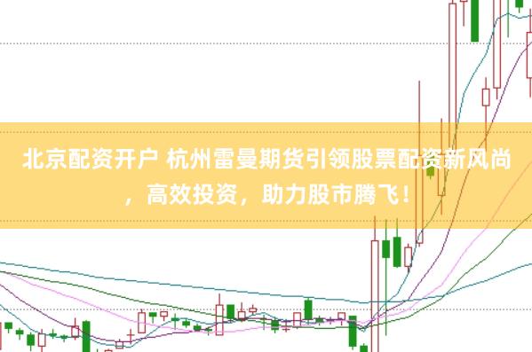 北京配资开户 杭州雷曼期货引领股票配资新风尚，高效投资，助力股市腾飞！