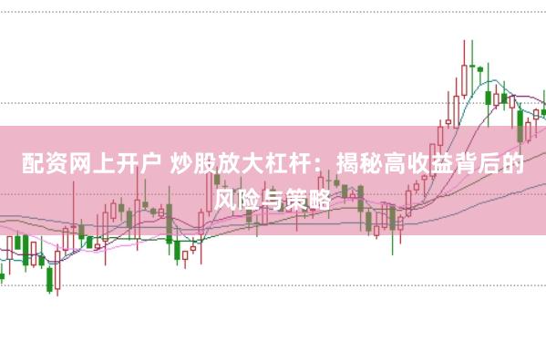 配资网上开户 炒股放大杠杆：揭秘高收益背后的风险与策略