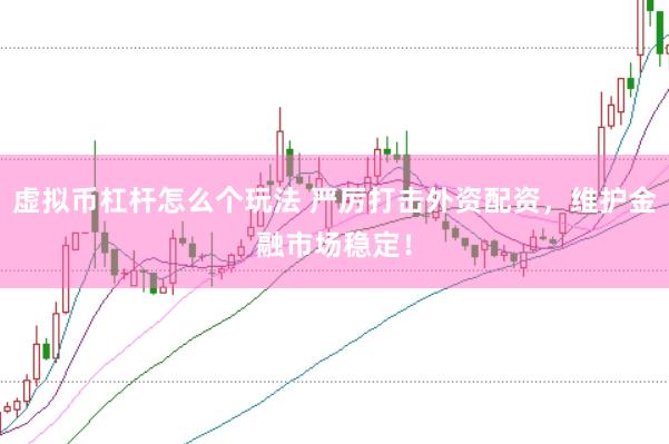 虚拟币杠杆怎么个玩法 严厉打击外资配资，维护金融市场稳定！