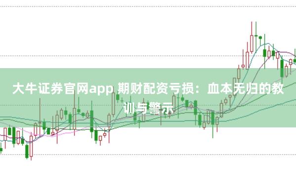大牛证券官网app 期财配资亏损：血本无归的教训与警示