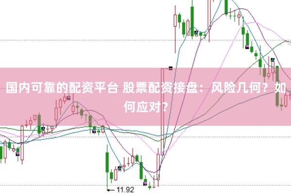 国内可靠的配资平台 股票配资接盘：风险几何？如何应对？