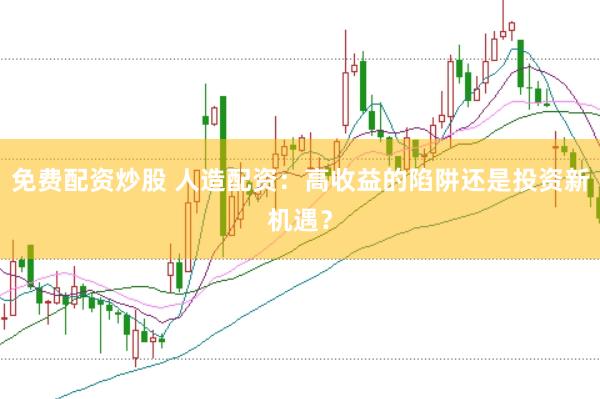 免费配资炒股 人造配资：高收益的陷阱还是投资新机遇？