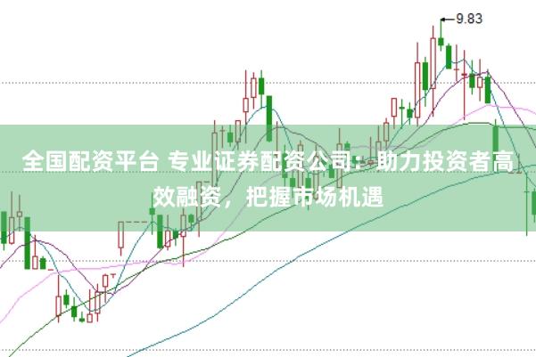 全国配资平台 专业证券配资公司：助力投资者高效融资，把握市场机遇