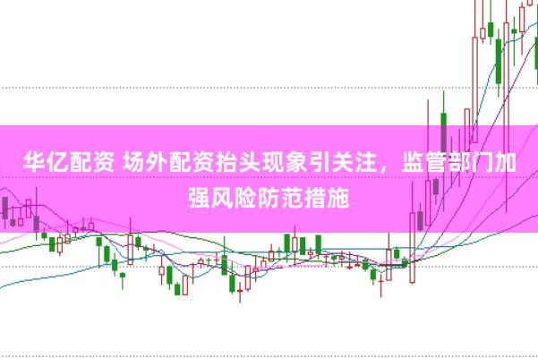 华亿配资 场外配资抬头现象引关注，监管部门加强风险防范措施