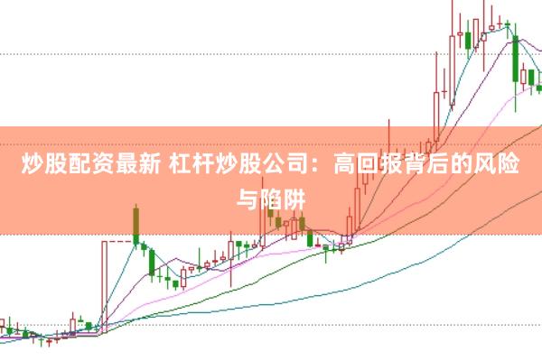炒股配资最新 杠杆炒股公司：高回报背后的风险与陷阱