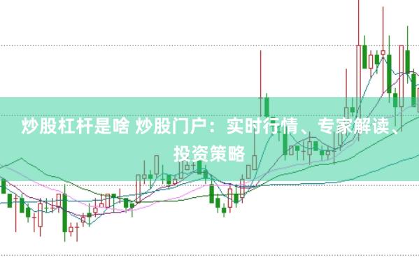 炒股杠杆是啥 炒股门户：实时行情、专家解读、投资策略