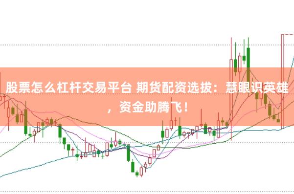 股票怎么杠杆交易平台 期货配资选拔：慧眼识英雄，资金助腾飞！