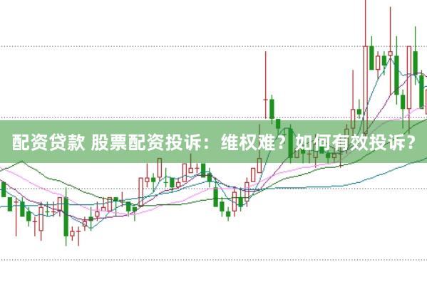 配资贷款 股票配资投诉：维权难？如何有效投诉？