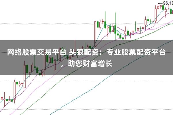 网络股票交易平台 头狼配资：专业股票配资平台，助您财富增长