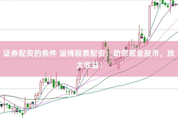 证券配资的条件 淄博股票配资：助您掘金股市，放大收益！