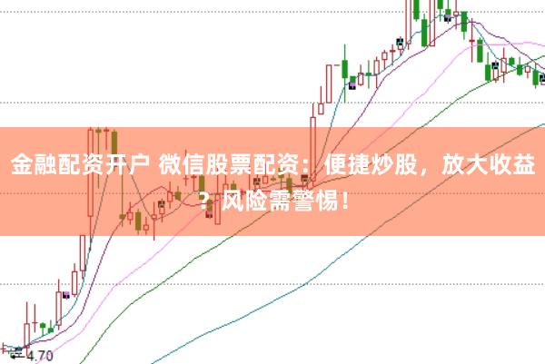 金融配资开户 微信股票配资：便捷炒股，放大收益？风险需警惕！