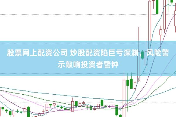 股票网上配资公司 炒股配资陷巨亏深渊，风险警示敲响投资者警钟