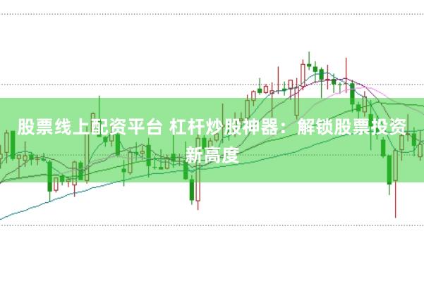 股票线上配资平台 杠杆炒股神器：解锁股票投资新高度