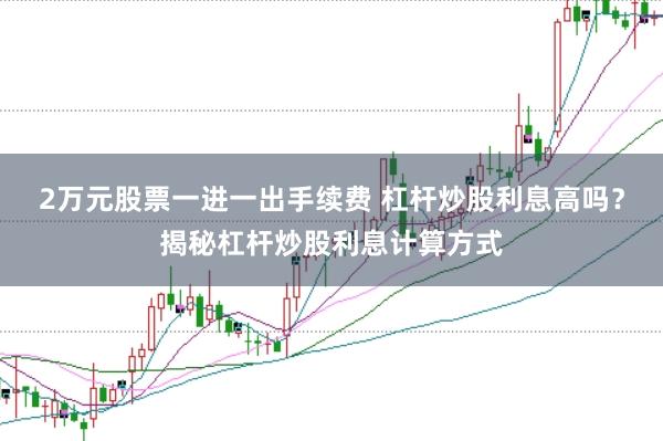 2万元股票一进一出手续费 杠杆炒股利息高吗？揭秘杠杆炒股利息计算方式