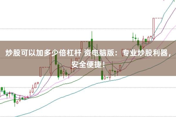 炒股可以加多少倍杠杆 资电脑版：专业炒股利器，安全便捷！